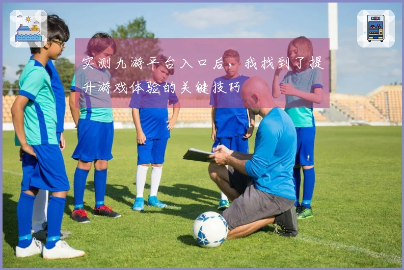 实测九游平台入口后，我找到了提升游戏体验的关键技巧