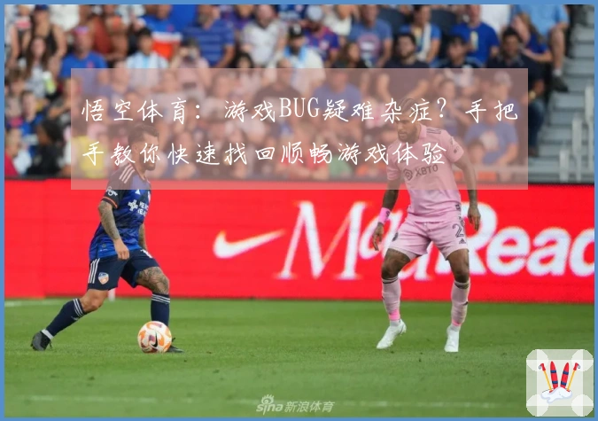 悟空体育：游戏BUG疑难杂症？手把手教你快速找回顺畅游戏体验