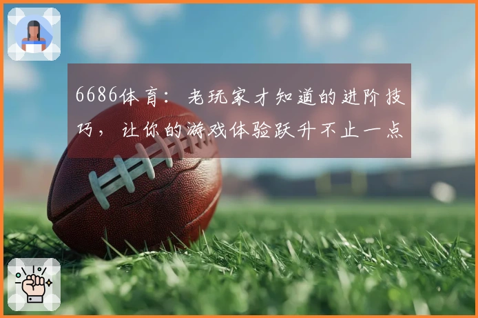 6686体育：老玩家才知道的进阶技巧，让你的游戏体验跃升不止一点