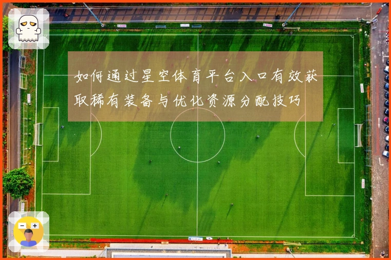 如何通过星空体育平台入口有效获取稀有装备与优化资源分配技巧