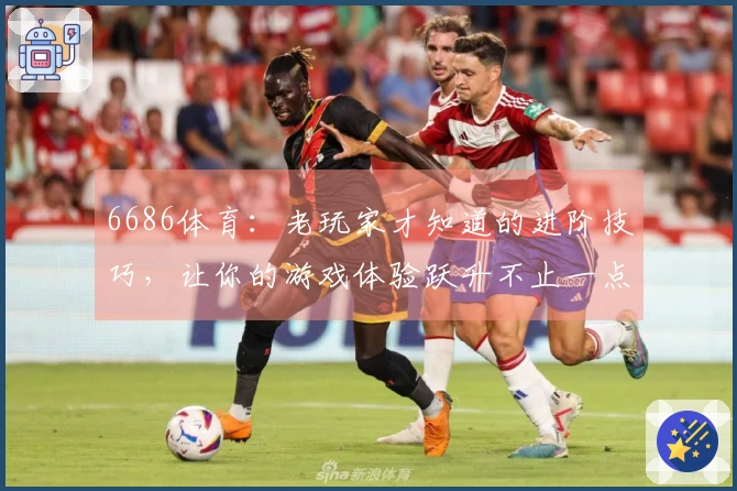 6686体育：老玩家才知道的进阶技巧，让你的游戏体验跃升不止一点