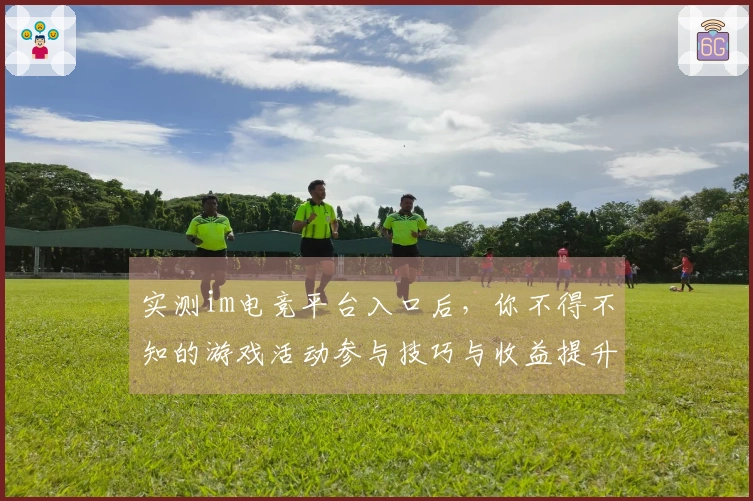 实测im电竞平台入口后，你不得不知的游戏活动参与技巧与收益提升方法