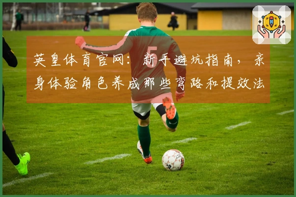 英皇体育官网：新手避坑指南，亲身体验角色养成那些弯路和提效法门