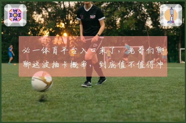 必一体育平台入口来了，老哥们聊聊这波抽卡概率，到底值不值得冲！