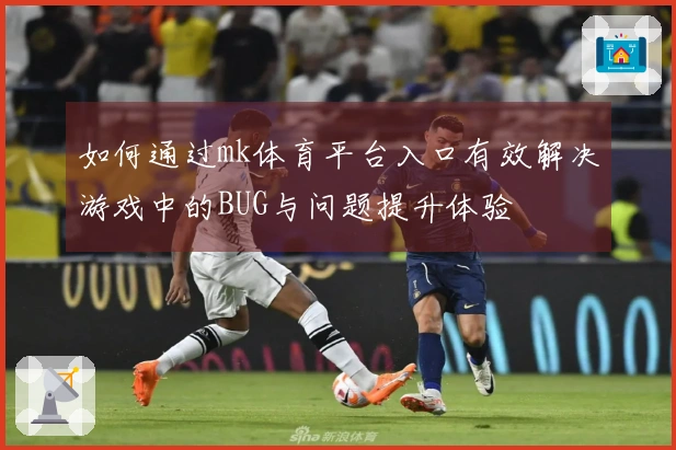 如何通过mk体育平台入口有效解决游戏中的BUG与问题提升体验