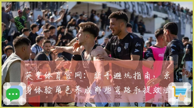 英皇体育官网：新手避坑指南，亲身体验角色养成那些弯路和提效法门