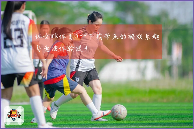 体会mk体育APP下载带来的游戏乐趣与竞技体验提升