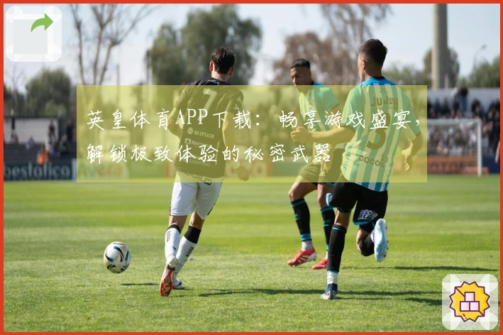 英皇体育APP下载：畅享游戏盛宴，解锁极致体验的秘密武器