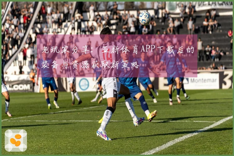 老玩家分享:亚新体育APP下载后的装备与资源获取新策略