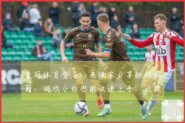 皇冠体育登录：老玩家分享独门秘籍，游戏小白也能快速上手，这操作太秀了！