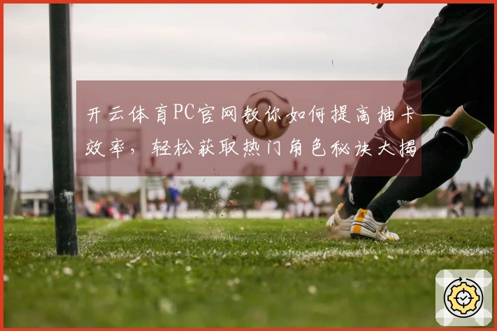 开云体育PC官网教你如何提高抽卡效率，轻松获取热门角色秘诀大揭秘