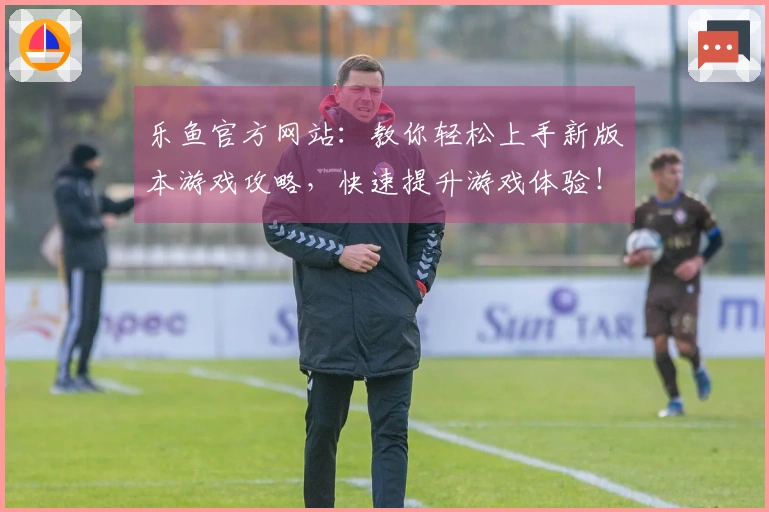 乐鱼官方网站：教你轻松上手新版本游戏攻略，快速提升游戏体验！