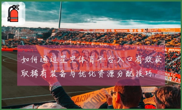 如何通过星空体育平台入口有效获取稀有装备与优化资源分配技巧