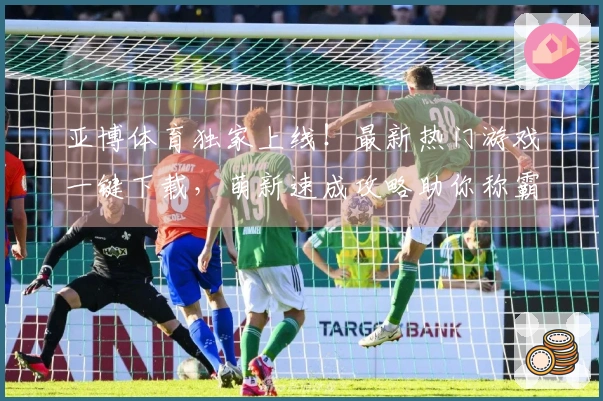 亚博体育独家上线！最新热门游戏一键下载，萌新速成攻略助你称霸全服！