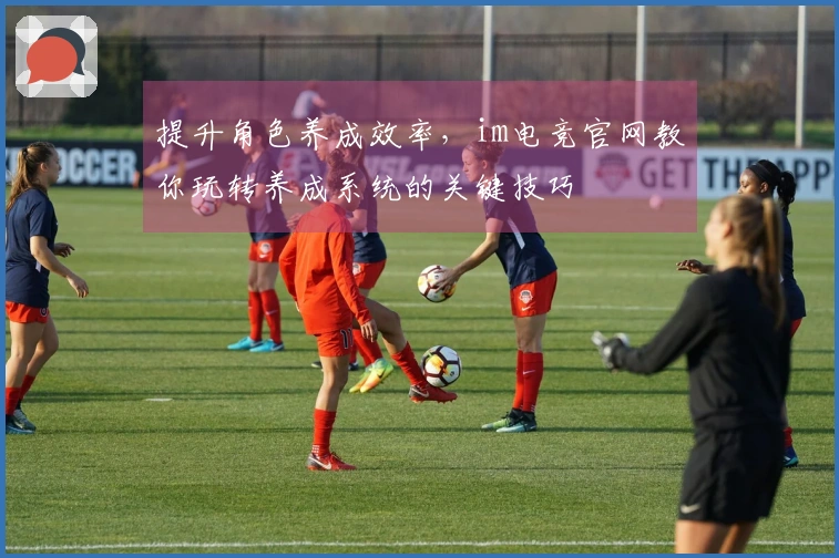 提升角色养成效率,im电竞官网教你玩转养成系统的关键技巧