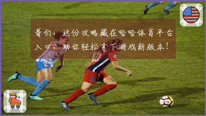 哥们，这份攻略藏在哈哈体育平台入口，助你轻松拿下游戏新版本！