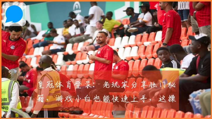 皇冠体育登录：老玩家分享独门秘籍，游戏小白也能快速上手，这操作太秀了！