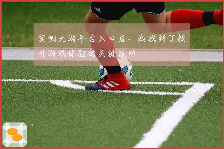 实测九游平台入口后，我找到了提升游戏体验的关键技巧