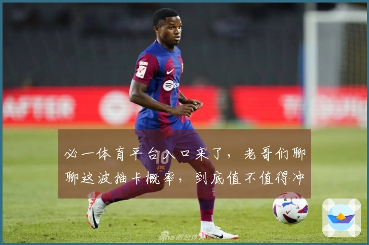 必一体育平台入口来了，老哥们聊聊这波抽卡概率，到底值不值得冲！