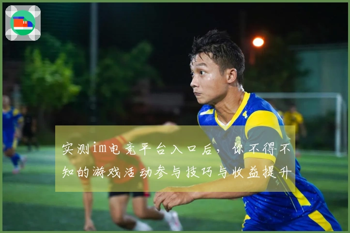 实测im电竞平台入口后，你不得不知的游戏活动参与技巧与收益提升方法