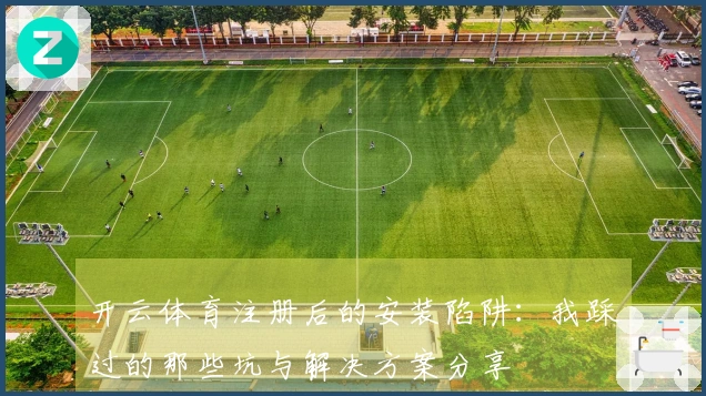 开云体育注册后的安装陷阱：我踩过的那些坑与解决方案分享