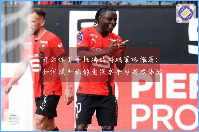 开云体育手机端的游戏策略推荐：如何提升你的竞技水平与游戏体验