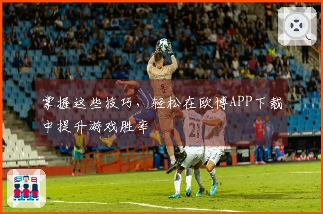 掌握这些技巧，轻松在欧博APP下载中提升游戏胜率