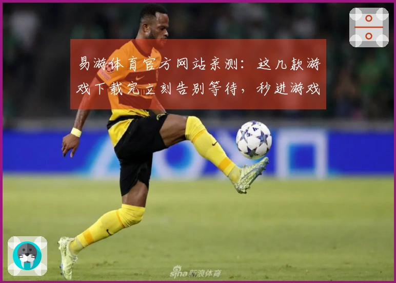 易游体育官方网站亲测：这几款游戏下载完立刻告别等待，秒进游戏体验才叫爽！