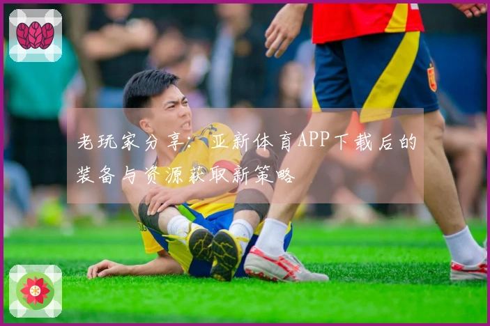 老玩家分享：亚新体育APP下载后的装备与资源获取新策略