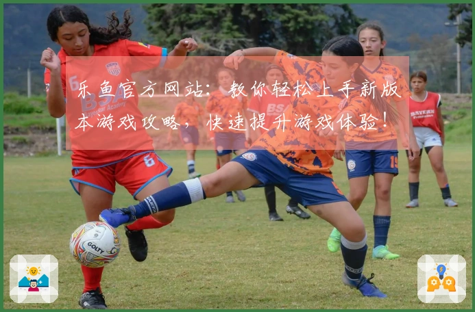 乐鱼官方网站：教你轻松上手新版本游戏攻略，快速提升游戏体验！