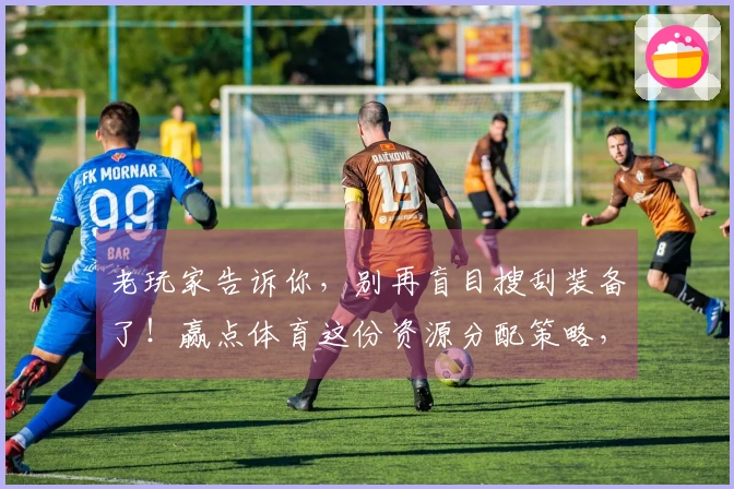 老玩家告诉你，别再盲目搜刮装备了！赢点体育这份资源分配策略，让你事半功倍。