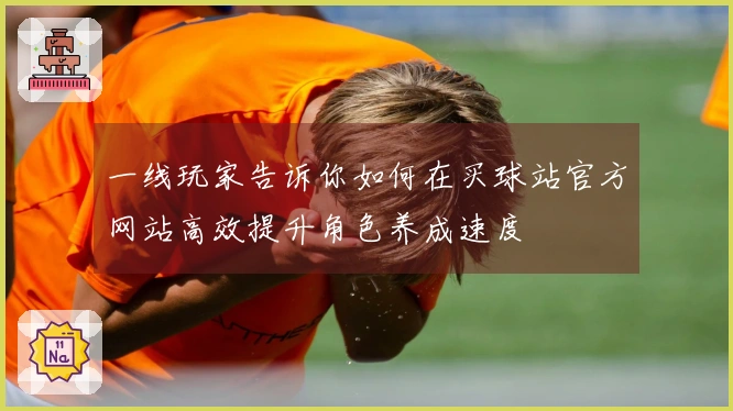 一线玩家告诉你如何在买球站官方网站高效提升角色养成速度