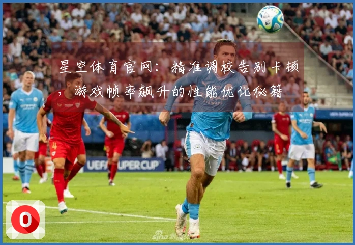 星空体育官网：精准调校告别卡顿，游戏帧率飙升的性能优化秘籍